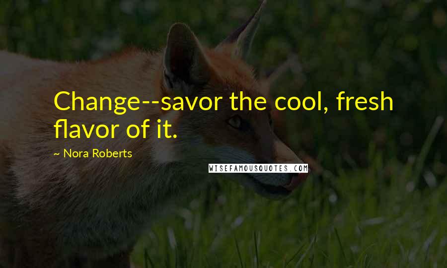 Nora Roberts Quotes: Change--savor the cool, fresh flavor of it.