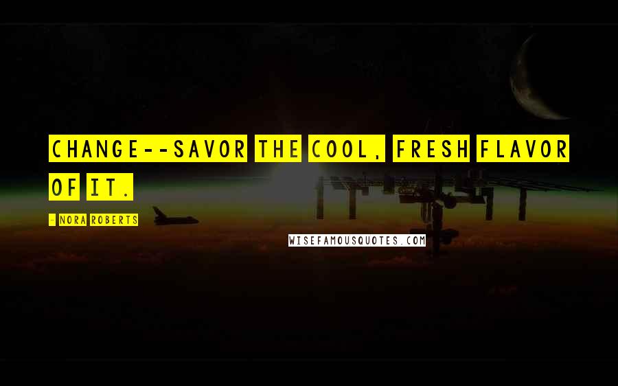 Nora Roberts Quotes: Change--savor the cool, fresh flavor of it.
