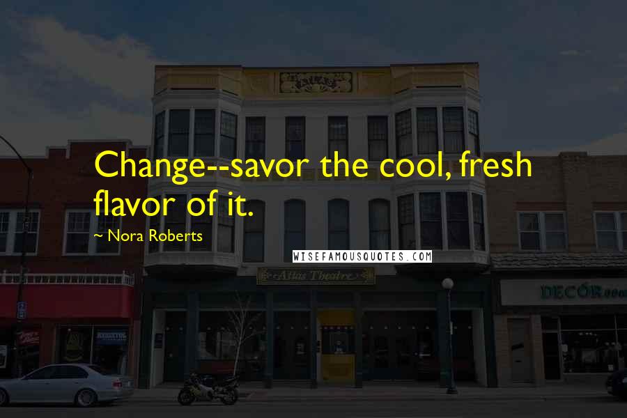 Nora Roberts Quotes: Change--savor the cool, fresh flavor of it.