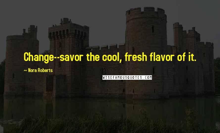 Nora Roberts Quotes: Change--savor the cool, fresh flavor of it.