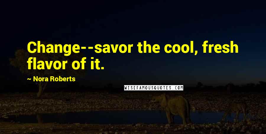 Nora Roberts Quotes: Change--savor the cool, fresh flavor of it.