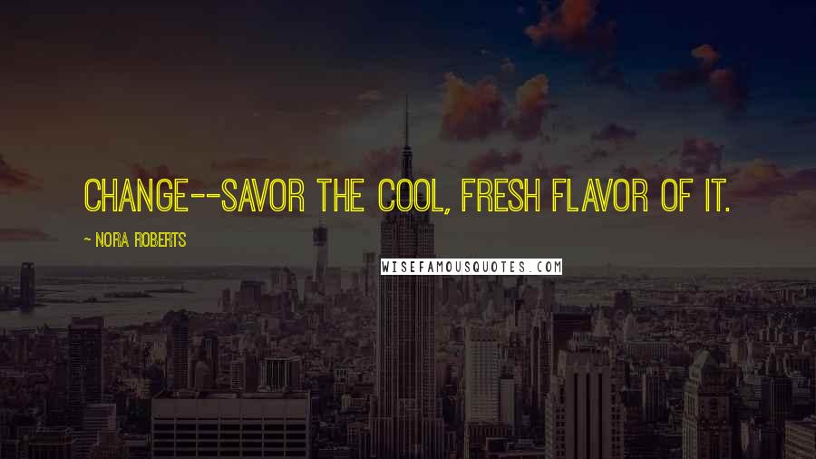 Nora Roberts Quotes: Change--savor the cool, fresh flavor of it.