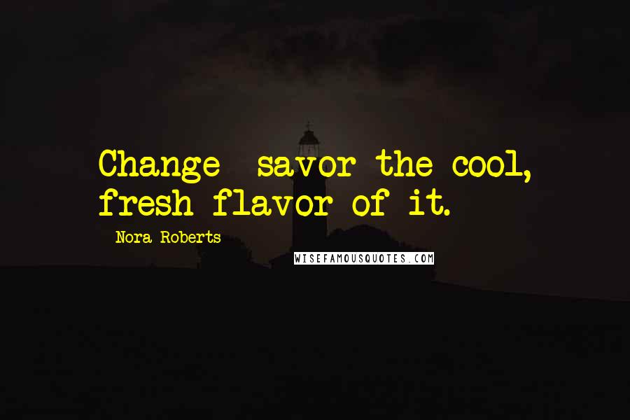 Nora Roberts Quotes: Change--savor the cool, fresh flavor of it.