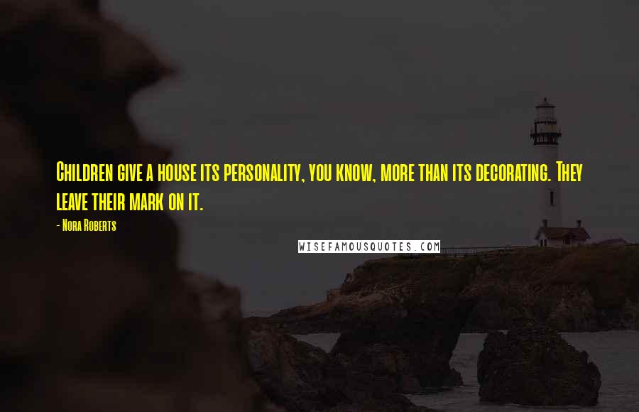 Nora Roberts Quotes: Children give a house its personality, you know, more than its decorating. They leave their mark on it.