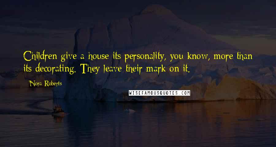 Nora Roberts Quotes: Children give a house its personality, you know, more than its decorating. They leave their mark on it.