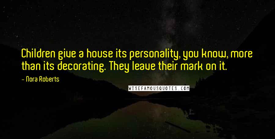 Nora Roberts Quotes: Children give a house its personality, you know, more than its decorating. They leave their mark on it.