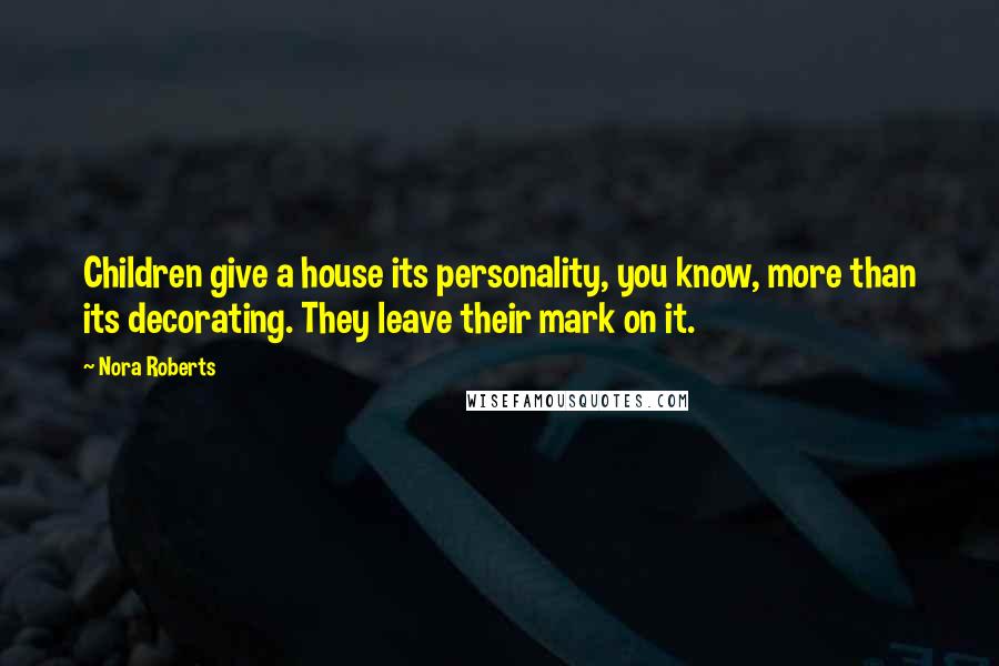 Nora Roberts Quotes: Children give a house its personality, you know, more than its decorating. They leave their mark on it.