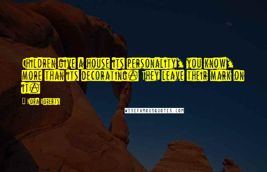 Nora Roberts Quotes: Children give a house its personality, you know, more than its decorating. They leave their mark on it.