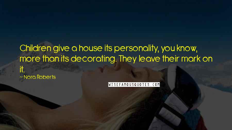 Nora Roberts Quotes: Children give a house its personality, you know, more than its decorating. They leave their mark on it.