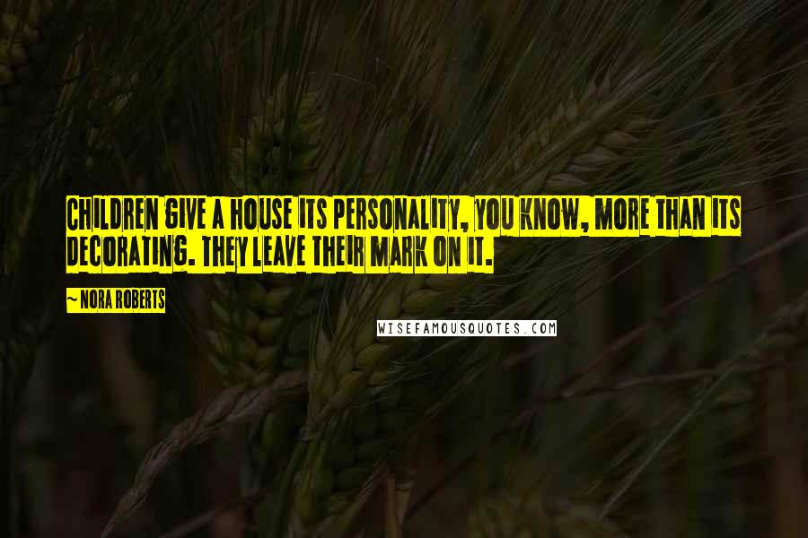 Nora Roberts Quotes: Children give a house its personality, you know, more than its decorating. They leave their mark on it.