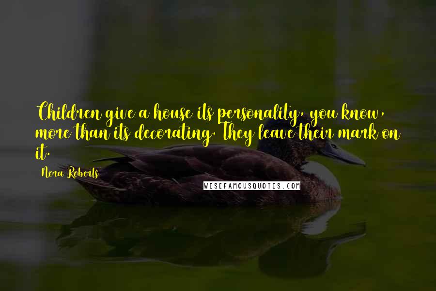 Nora Roberts Quotes: Children give a house its personality, you know, more than its decorating. They leave their mark on it.