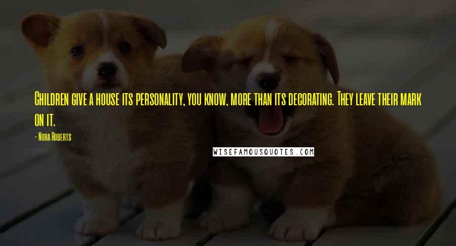 Nora Roberts Quotes: Children give a house its personality, you know, more than its decorating. They leave their mark on it.