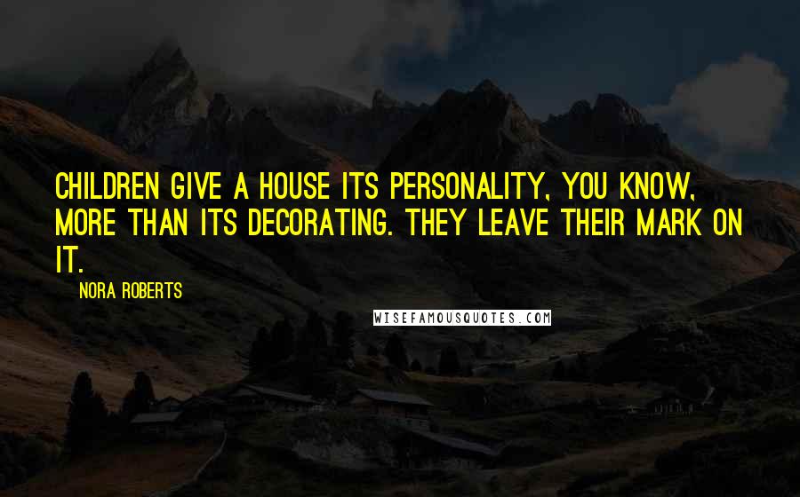 Nora Roberts Quotes: Children give a house its personality, you know, more than its decorating. They leave their mark on it.