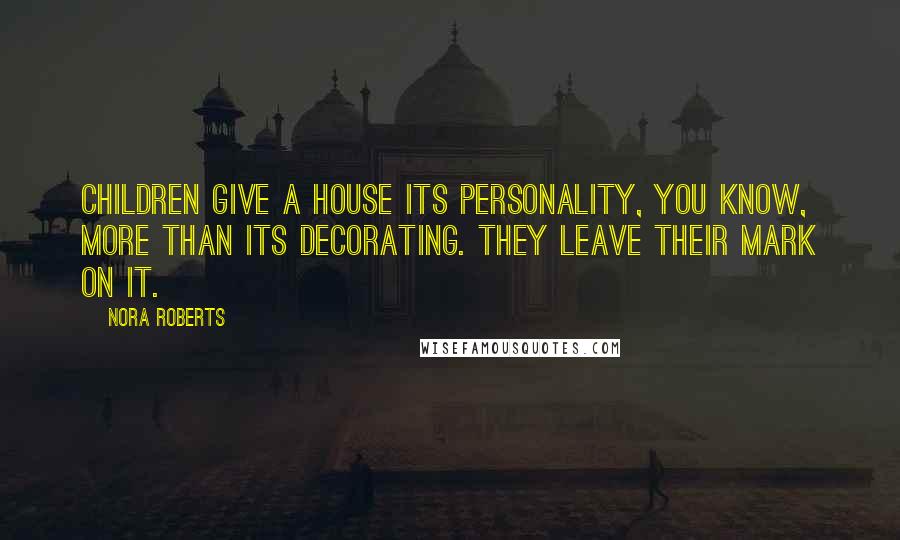 Nora Roberts Quotes: Children give a house its personality, you know, more than its decorating. They leave their mark on it.