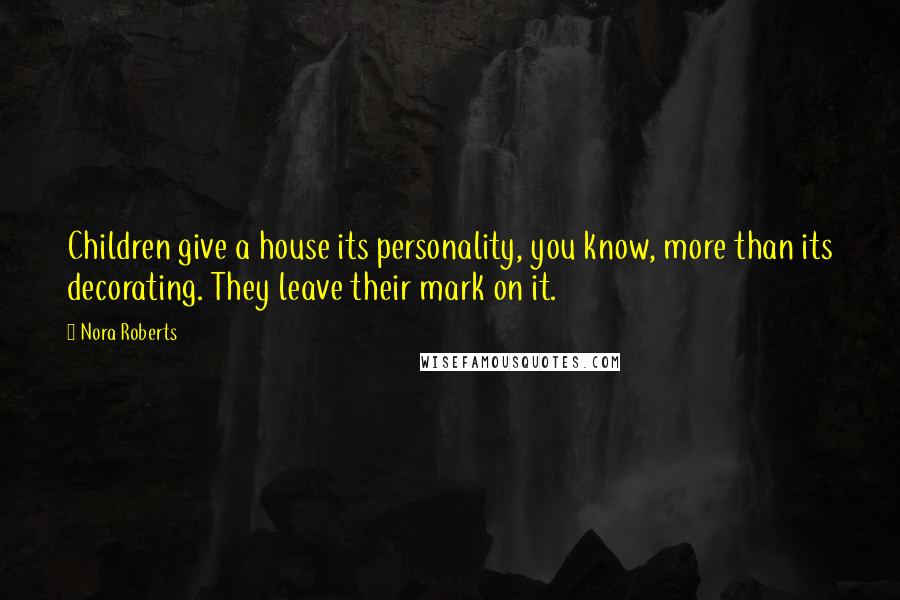 Nora Roberts Quotes: Children give a house its personality, you know, more than its decorating. They leave their mark on it.