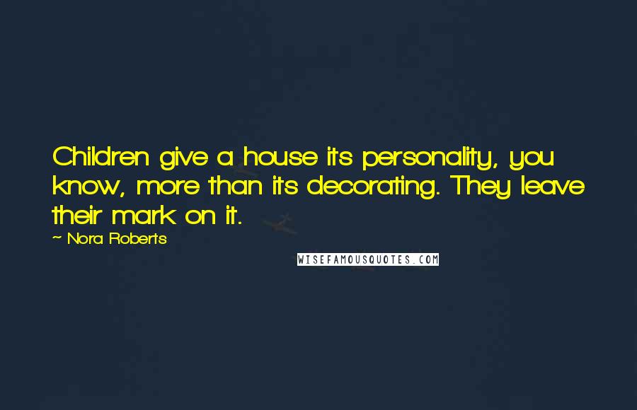 Nora Roberts Quotes: Children give a house its personality, you know, more than its decorating. They leave their mark on it.