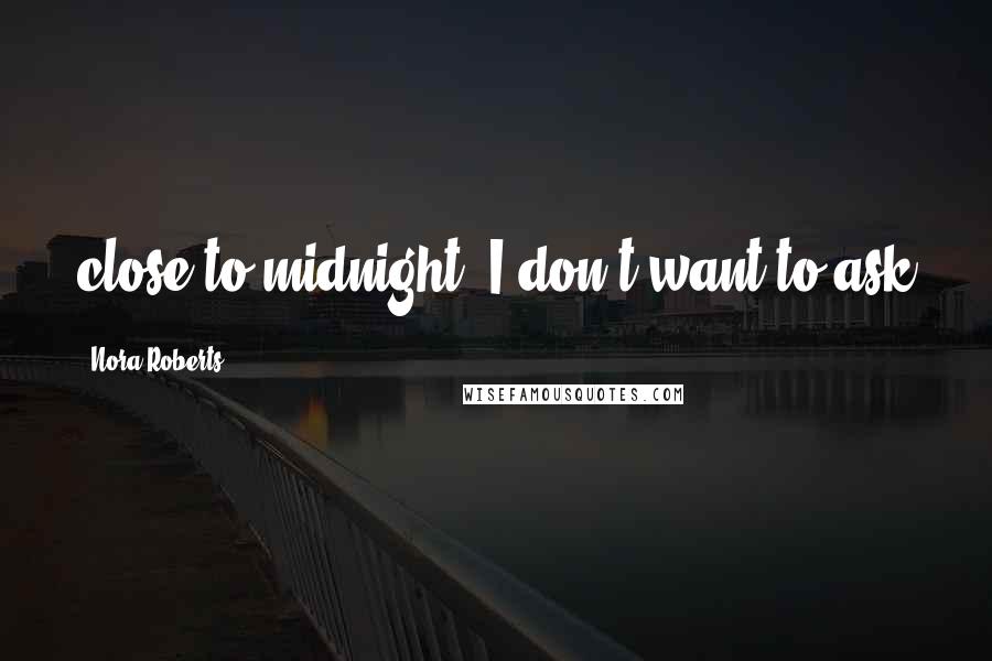 Nora Roberts Quotes: close to midnight. I don't want to ask