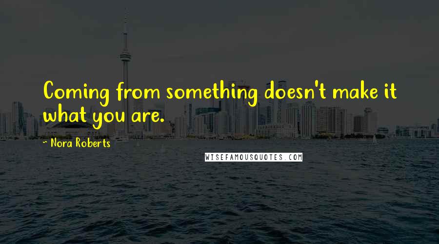 Nora Roberts Quotes: Coming from something doesn't make it what you are.