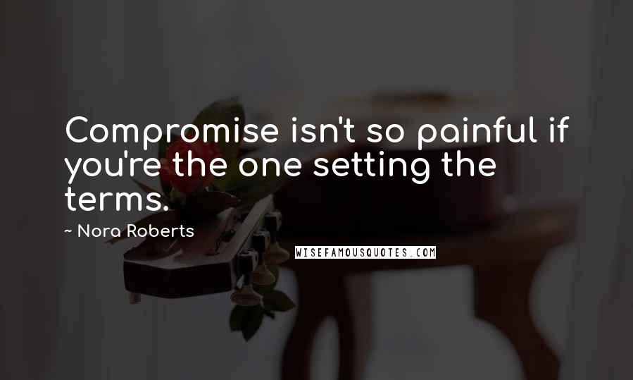 Nora Roberts Quotes: Compromise isn't so painful if you're the one setting the terms.