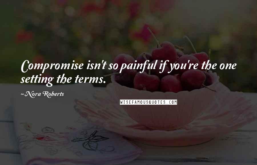 Nora Roberts Quotes: Compromise isn't so painful if you're the one setting the terms.