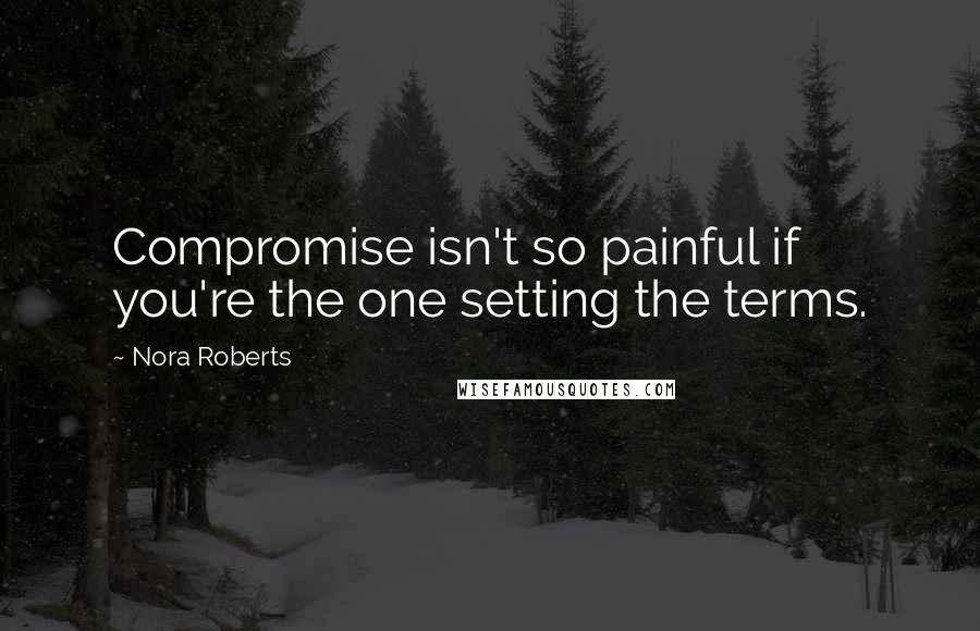 Nora Roberts Quotes: Compromise isn't so painful if you're the one setting the terms.