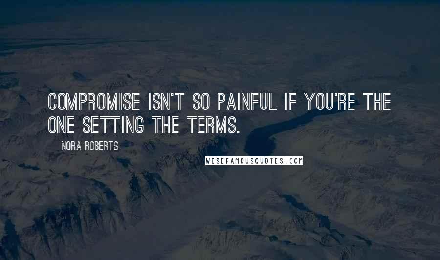 Nora Roberts Quotes: Compromise isn't so painful if you're the one setting the terms.