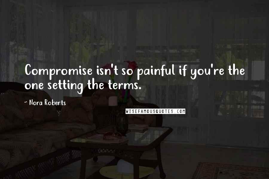 Nora Roberts Quotes: Compromise isn't so painful if you're the one setting the terms.