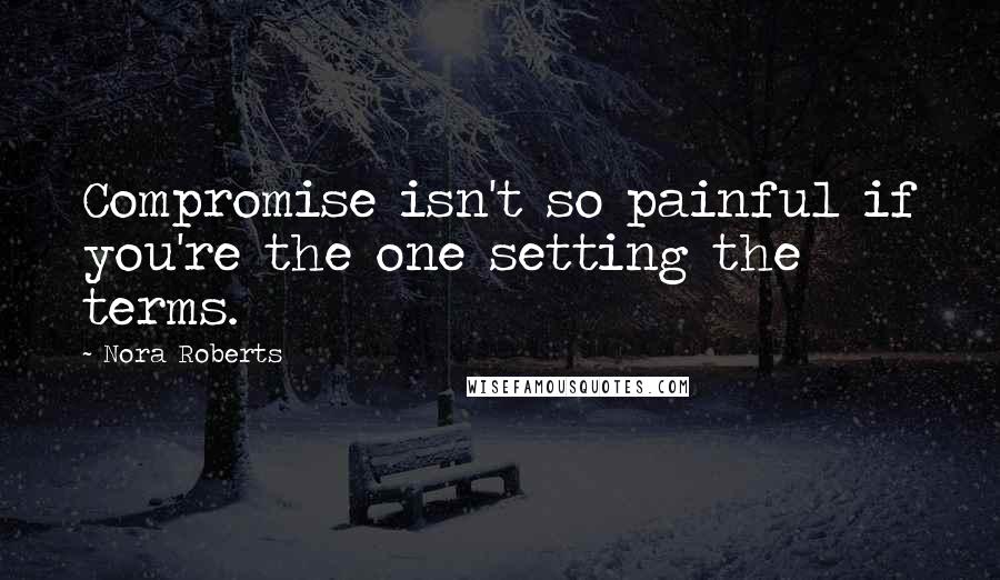 Nora Roberts Quotes: Compromise isn't so painful if you're the one setting the terms.
