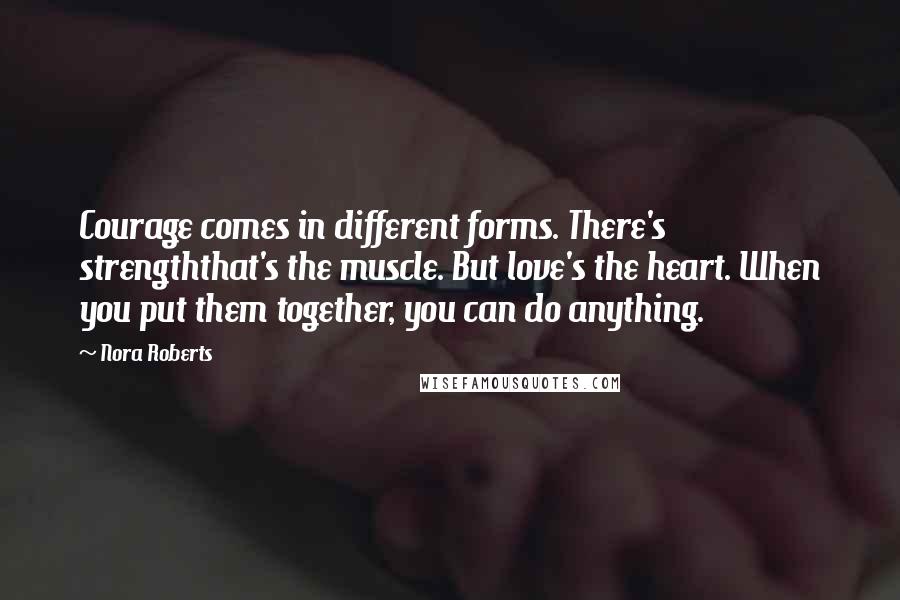 Nora Roberts Quotes: Courage comes in different forms. There's strengththat's the muscle. But love's the heart. When you put them together, you can do anything.