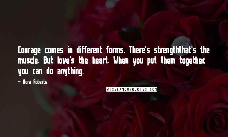 Nora Roberts Quotes: Courage comes in different forms. There's strengththat's the muscle. But love's the heart. When you put them together, you can do anything.