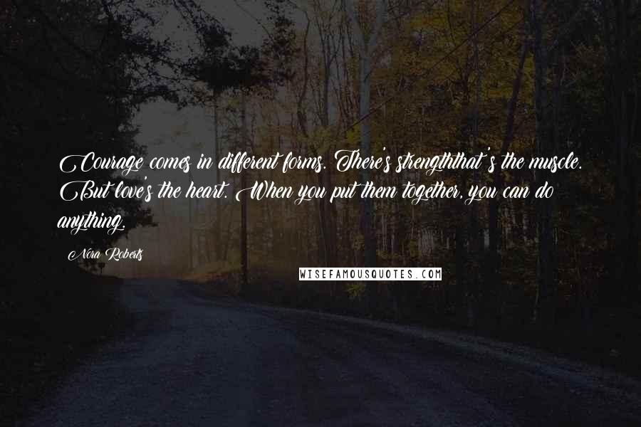 Nora Roberts Quotes: Courage comes in different forms. There's strengththat's the muscle. But love's the heart. When you put them together, you can do anything.