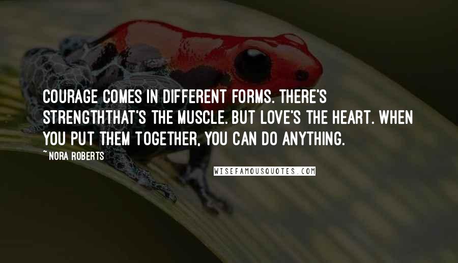 Nora Roberts Quotes: Courage comes in different forms. There's strengththat's the muscle. But love's the heart. When you put them together, you can do anything.