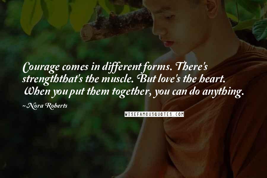 Nora Roberts Quotes: Courage comes in different forms. There's strengththat's the muscle. But love's the heart. When you put them together, you can do anything.