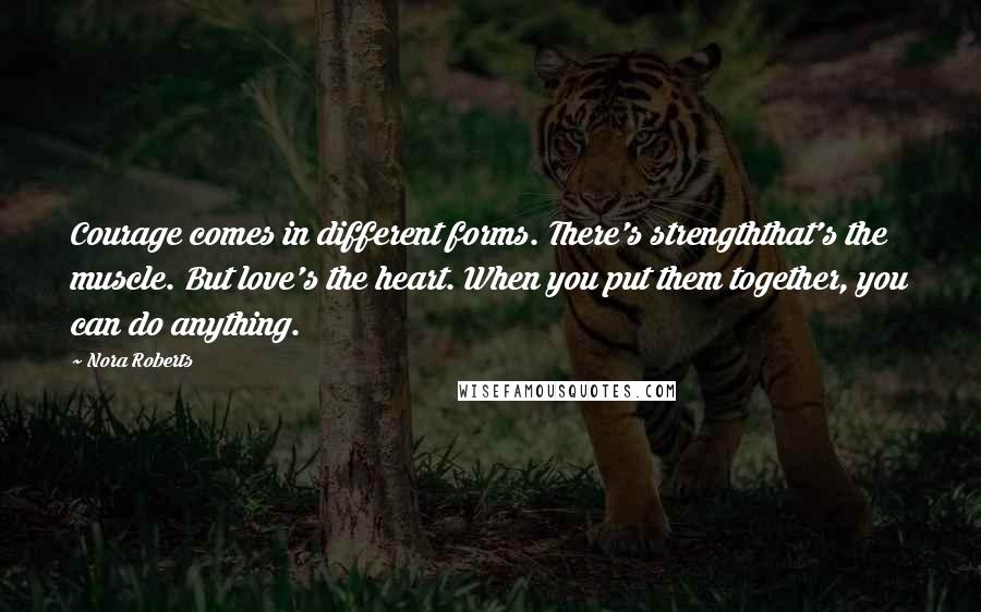 Nora Roberts Quotes: Courage comes in different forms. There's strengththat's the muscle. But love's the heart. When you put them together, you can do anything.