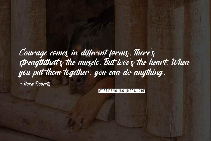 Nora Roberts Quotes: Courage comes in different forms. There's strengththat's the muscle. But love's the heart. When you put them together, you can do anything.