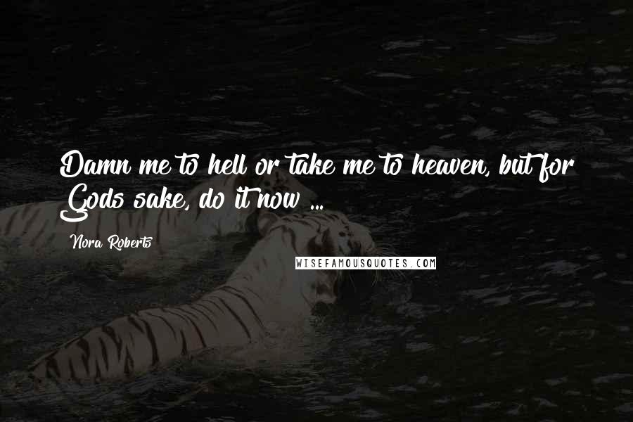 Nora Roberts Quotes: Damn me to hell or take me to heaven, but for Gods sake, do it now ...