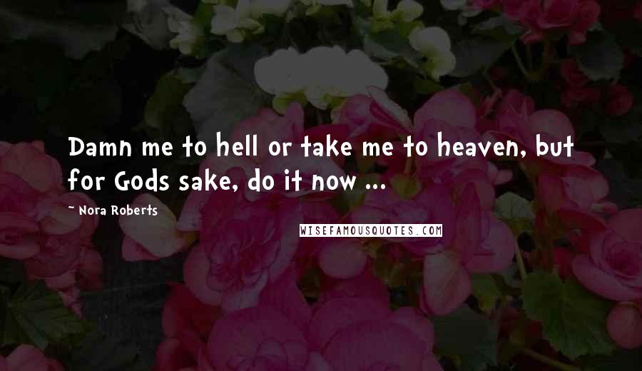 Nora Roberts Quotes: Damn me to hell or take me to heaven, but for Gods sake, do it now ...