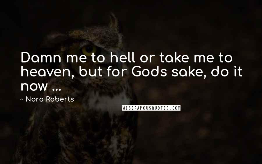 Nora Roberts Quotes: Damn me to hell or take me to heaven, but for Gods sake, do it now ...