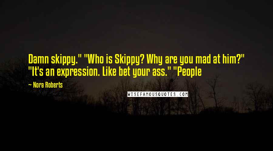 Nora Roberts Quotes: Damn skippy." "Who is Skippy? Why are you mad at him?" "It's an expression. Like bet your ass." "People