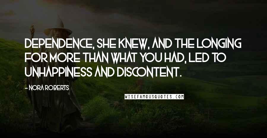 Nora Roberts Quotes: Dependence, she knew, and the longing for more than what you had, led to unhappiness and discontent.