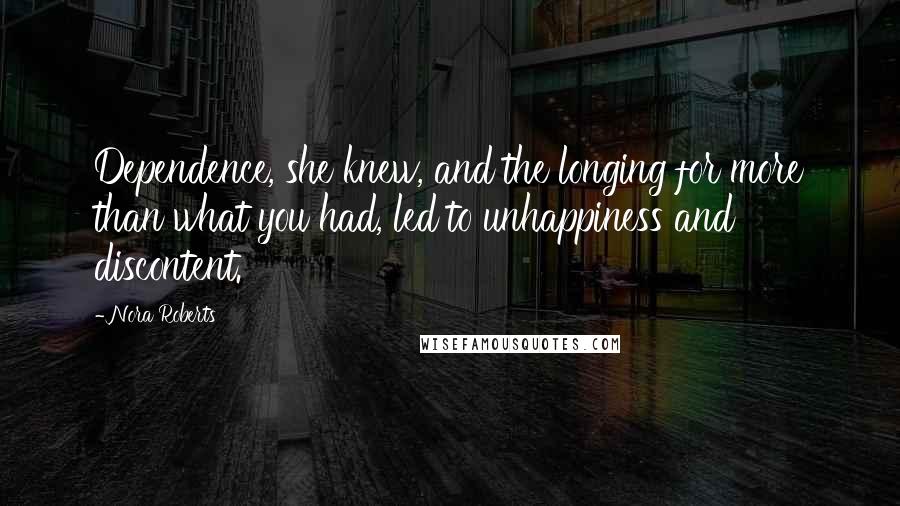 Nora Roberts Quotes: Dependence, she knew, and the longing for more than what you had, led to unhappiness and discontent.