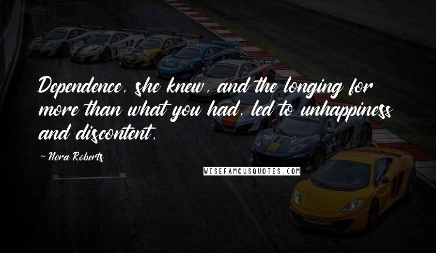 Nora Roberts Quotes: Dependence, she knew, and the longing for more than what you had, led to unhappiness and discontent.