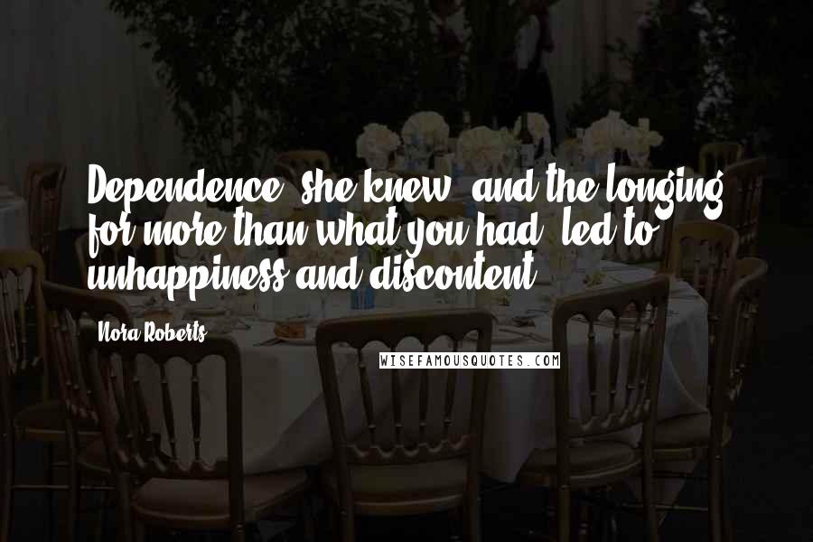 Nora Roberts Quotes: Dependence, she knew, and the longing for more than what you had, led to unhappiness and discontent.
