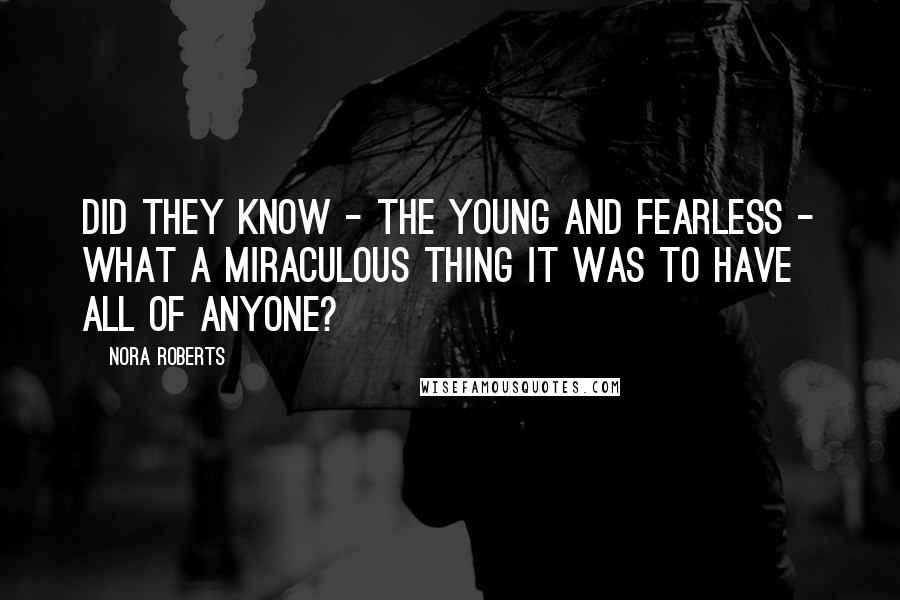 Nora Roberts Quotes: Did they know - the young and fearless - what a miraculous thing it was to have all of anyone?