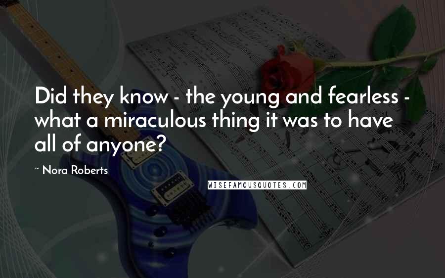 Nora Roberts Quotes: Did they know - the young and fearless - what a miraculous thing it was to have all of anyone?