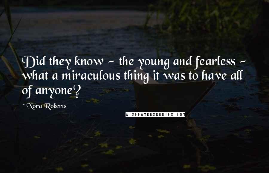 Nora Roberts Quotes: Did they know - the young and fearless - what a miraculous thing it was to have all of anyone?