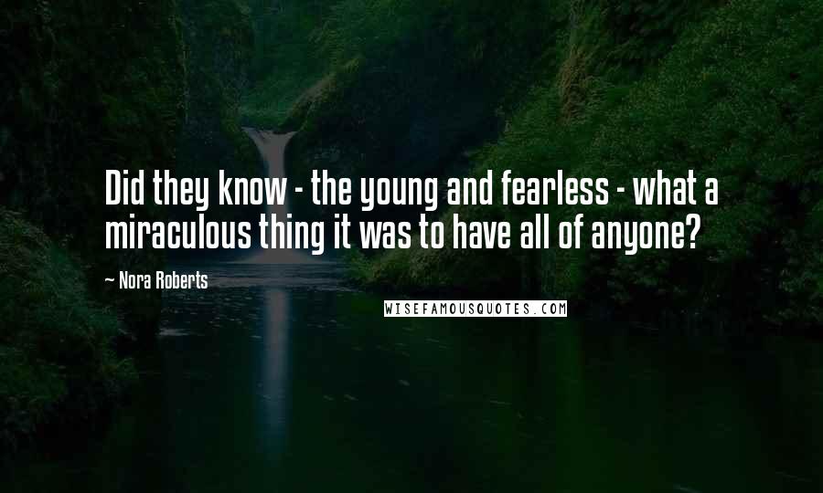 Nora Roberts Quotes: Did they know - the young and fearless - what a miraculous thing it was to have all of anyone?