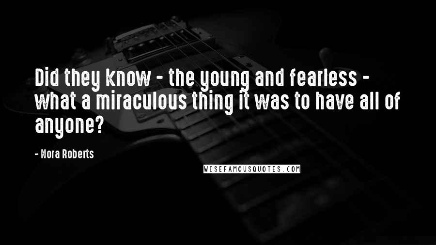 Nora Roberts Quotes: Did they know - the young and fearless - what a miraculous thing it was to have all of anyone?