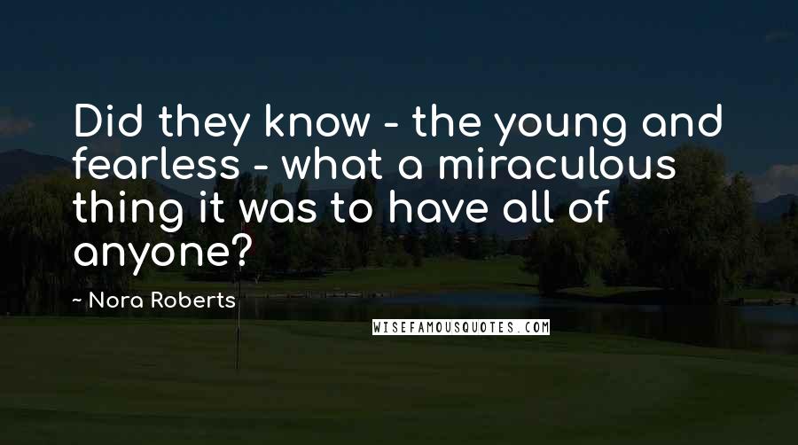 Nora Roberts Quotes: Did they know - the young and fearless - what a miraculous thing it was to have all of anyone?