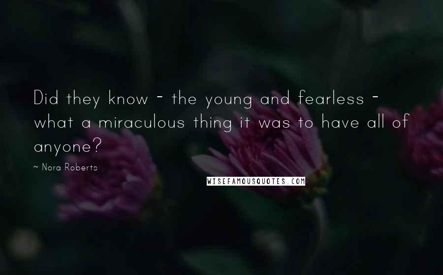 Nora Roberts Quotes: Did they know - the young and fearless - what a miraculous thing it was to have all of anyone?